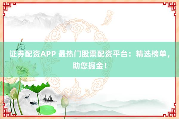 证券配资APP 最热门股票配资平台:精选榜单,助您掘金!