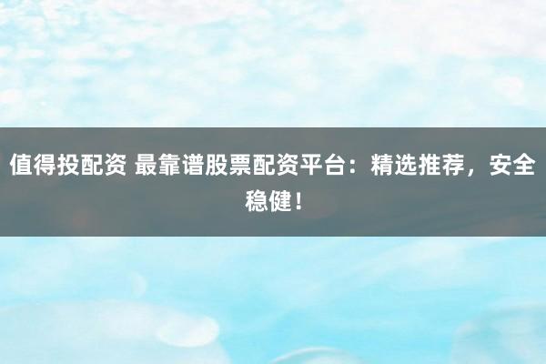 值得投配资 最靠谱股票配资平台:精选推荐,安全稳健!