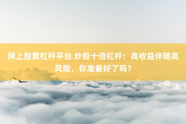 网上股票杠杆平台 炒股十倍杠杆：高收益伴随高风险，你准备好了吗？
