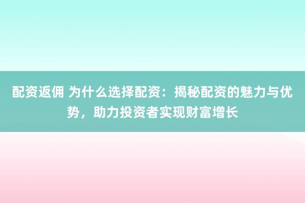配资返佣 为什么选择配资：揭秘配资的魅力与优势，助力投资者实现财富增长