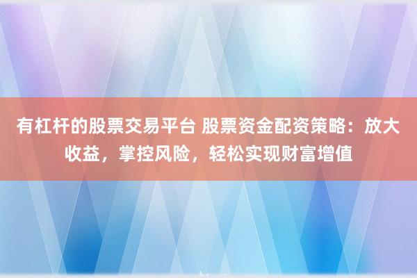 有杠杆的股票交易平台 股票资金配资策略：放大收益，掌控风险，轻松实现财富增值