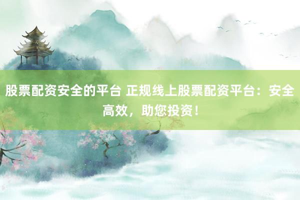 股票配资安全的平台 正规线上股票配资平台：安全高效，助您投资！