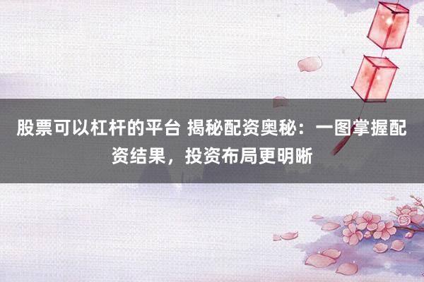 股票可以杠杆的平台 揭秘配资奥秘:一图掌握配资结果,投资布局更明晰
