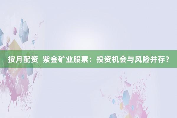 按月配资 紫金矿业股票:投资机会与风险并存?