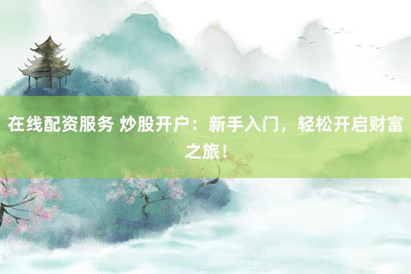 在线配资服务 炒股开户:新手入门,轻松开启财富之旅!