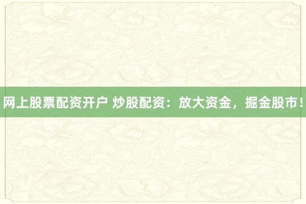 网上股票配资开户 炒股配资:放大资金,掘金股市!