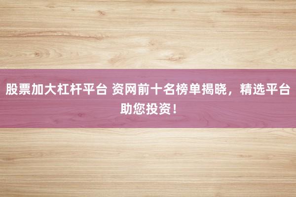 股票加大杠杆平台 资网前十名榜单揭晓，精选平台助您投资！