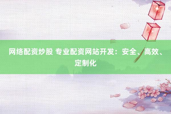 网络配资炒股 专业配资网站开发：安全、高效、定制化