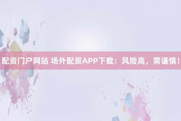 配资门户网站 场外配资APP下载:风险高,需谨慎!