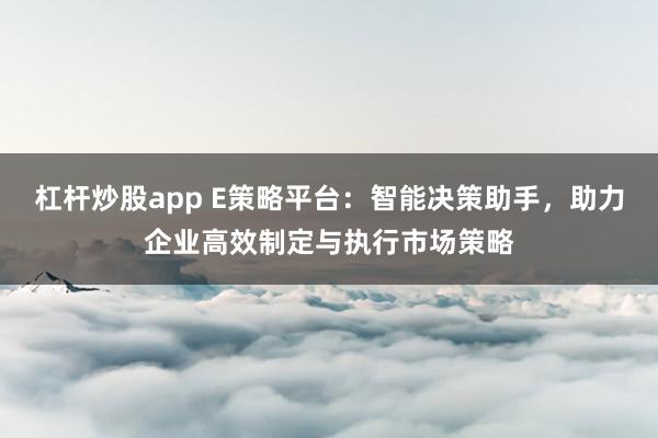 杠杆炒股app E策略平台:智能决策助手,助力企业高效制定与执行市场策略