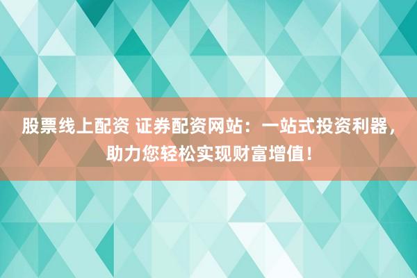 股票线上配资 证券配资网站:一站式投资利器,助力您轻松实现财富增值!