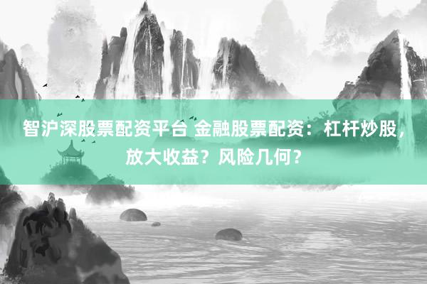 智沪深股票配资平台 金融股票配资:杠杆炒股,放大收益?风险几何?