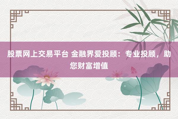 股票网上交易平台 金融界爱投顾:专业投顾,助您财富增值