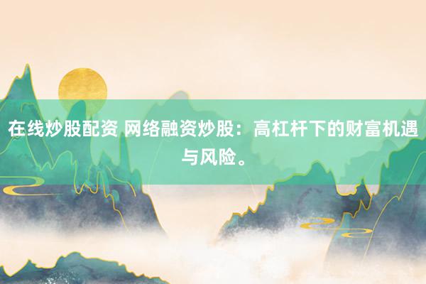 在线炒股配资 网络融资炒股：高杠杆下的财富机遇与风险。