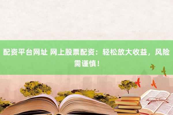 配资平台网址 网上股票配资：轻松放大收益，风险需谨慎！