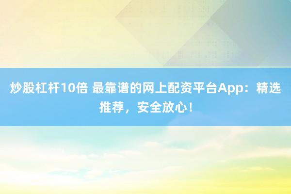 炒股杠杆10倍 最靠谱的网上配资平台App：精选推荐，安全放心！