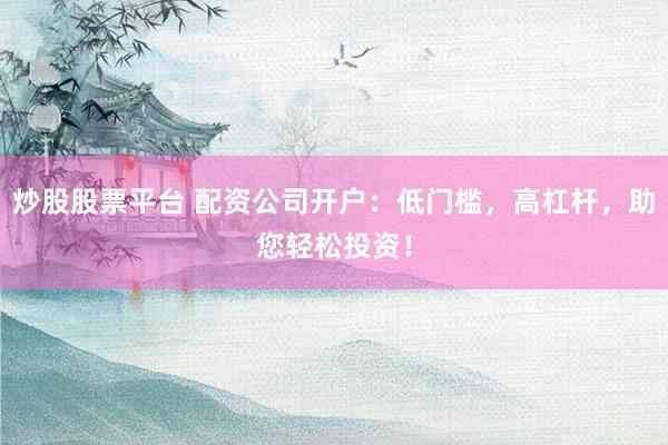 炒股股票平台 配资公司开户：低门槛，高杠杆，助您轻松投资！