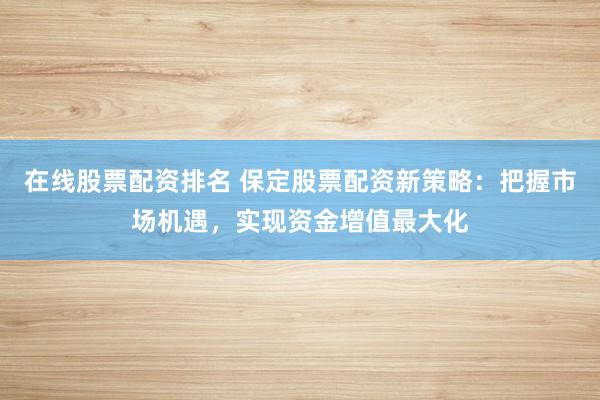 在线股票配资排名 保定股票配资新策略：把握市场机遇，实现资金增值最大化