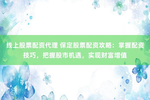 线上股票配资代理 保定股票配资攻略：掌握配资技巧，把握股市机遇，实现财富增值