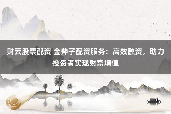 财云股票配资 金斧子配资服务：高效融资，助力投资者实现财富增值