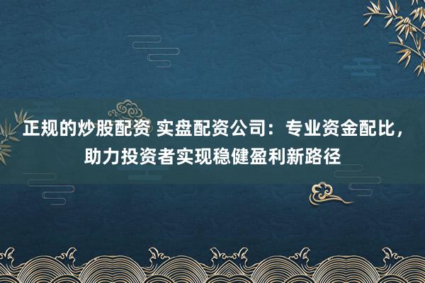 正规的炒股配资 实盘配资公司：专业资金配比，助力投资者实现稳健盈利新路径