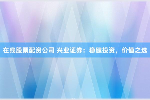 在线股票配资公司 兴业证券：稳健投资，价值之选