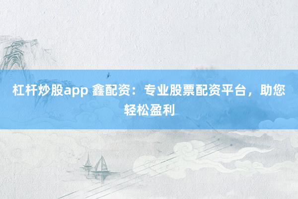 杠杆炒股app 鑫配资：专业股票配资平台，助您轻松盈利