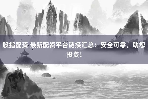 股指配资 最新配资平台链接汇总：安全可靠，助您投资！