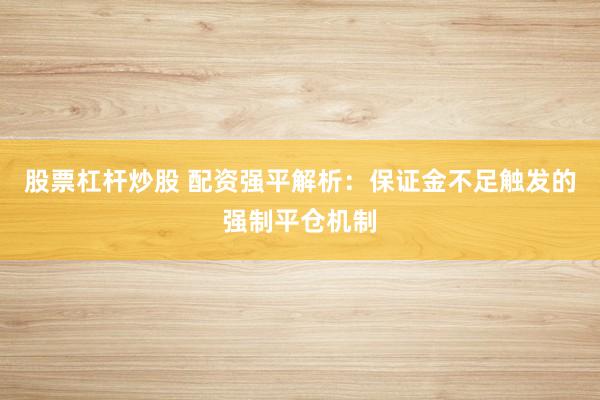 股票杠杆炒股 配资强平解析：保证金不足触发的强制平仓机制