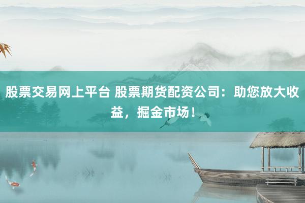 股票交易网上平台 股票期货配资公司:助您放大收益,掘金市场!
