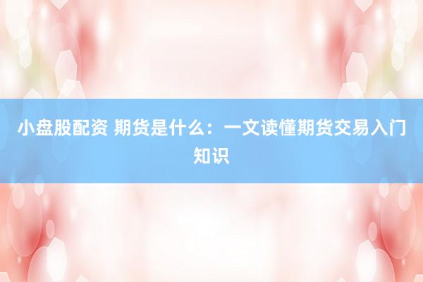 小盘股配资 期货是什么:一文读懂期货交易入门知识