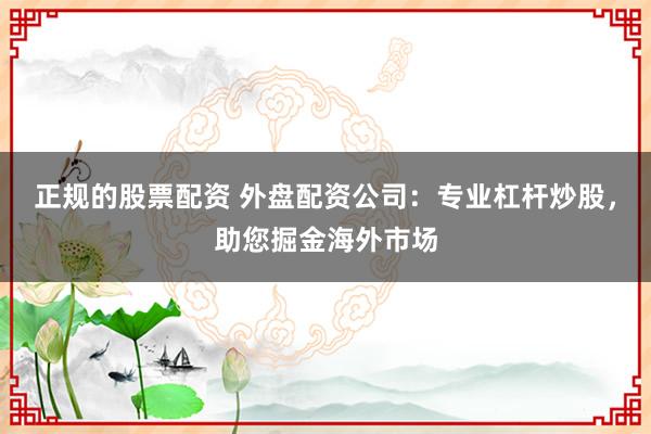 正规的股票配资 外盘配资公司:专业杠杆炒股,助您掘金海外市场