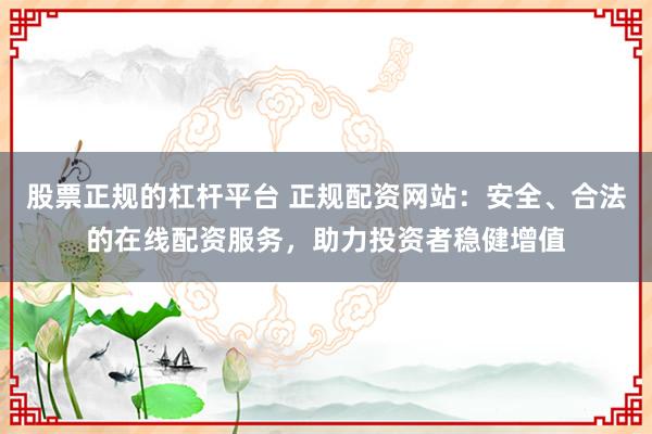股票正规的杠杆平台 正规配资网站:安全、合法的在线配资服务,助力投资者稳健增值