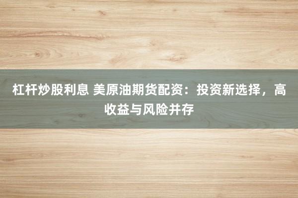 杠杆炒股利息 美原油期货配资:投资新选择,高收益与风险并存