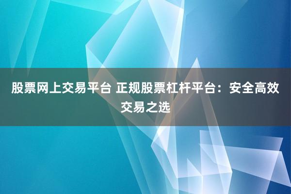 股票网上交易平台 正规股票杠杆平台:安全高效交易之选