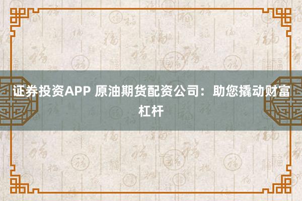 证券投资APP 原油期货配资公司：助您撬动财富杠杆