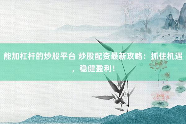 能加杠杆的炒股平台 炒股配资最新攻略：抓住机遇，稳健盈利！