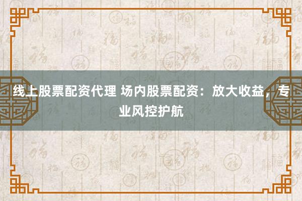 线上股票配资代理 场内股票配资:放大收益,专业风控护航