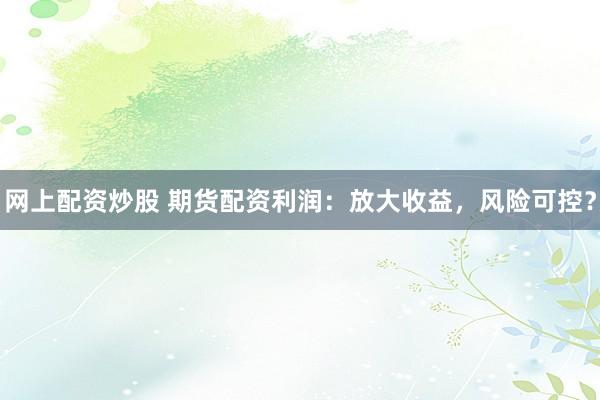 网上配资炒股 期货配资利润：放大收益，风险可控？