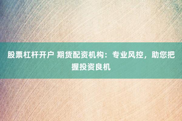 股票杠杆开户 期货配资机构:专业风控,助您把握投资良机