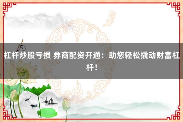 杠杆炒股亏损 券商配资开通：助您轻松撬动财富杠杆！