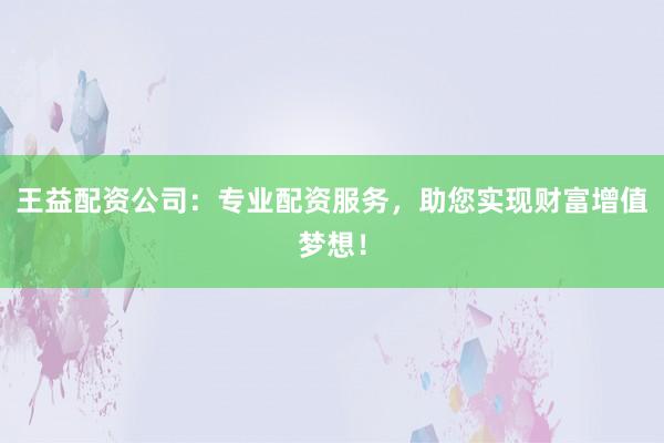 王益配资公司：专业配资服务，助您实现财富增值梦想！