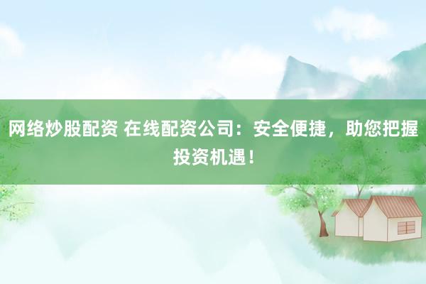 网络炒股配资 在线配资公司:安全便捷,助您把握投资机遇!