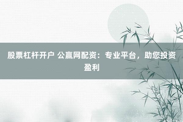 股票杠杆开户 公赢网配资：专业平台，助您投资盈利