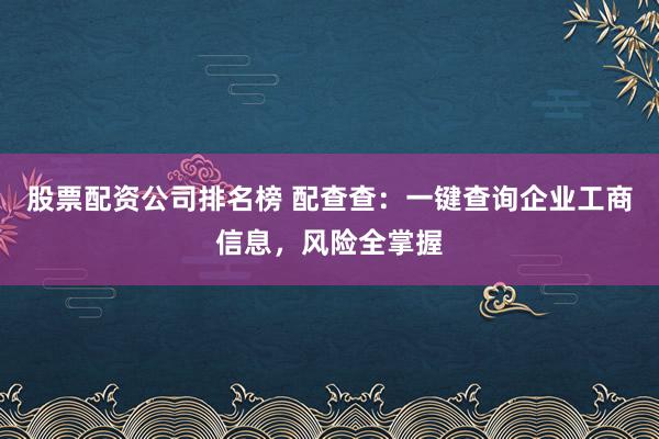 股票配资公司排名榜 配查查：一键查询企业工商信息，风险全掌握