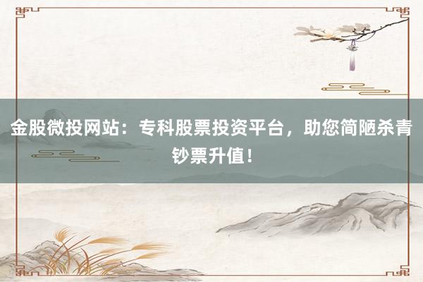 金股微投网站:专科股票投资平台,助您简陋杀青钞票升值!