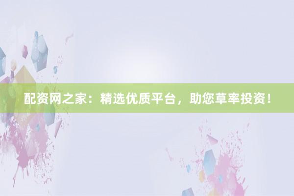 配资网之家:精选优质平台,助您草率投资!