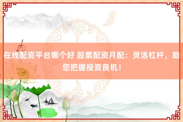 在线配资平台哪个好 股票配资月配:灵活杠杆,助您把握投资良机!