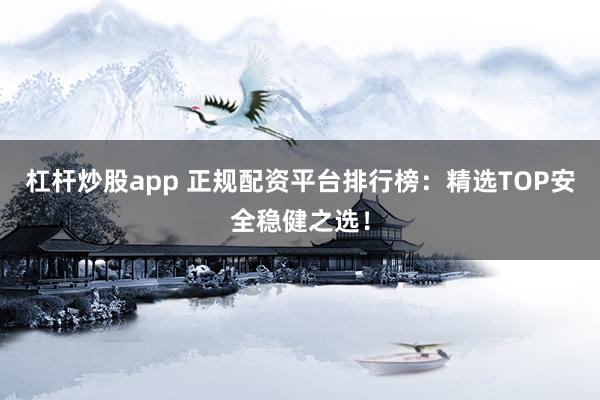 杠杆炒股app 正规配资平台排行榜：精选TOP安全稳健之选！