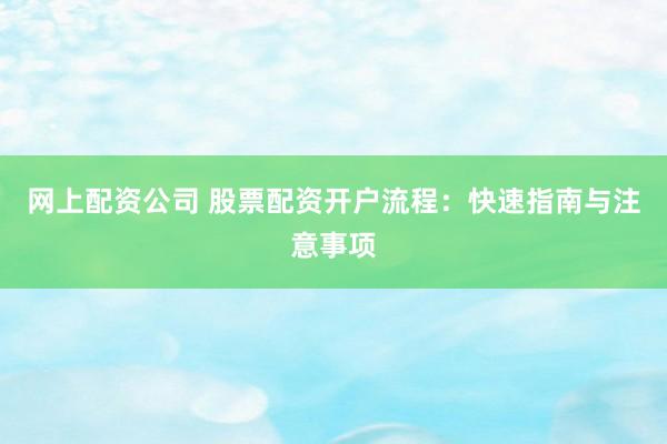 网上配资公司 股票配资开户流程：快速指南与注意事项